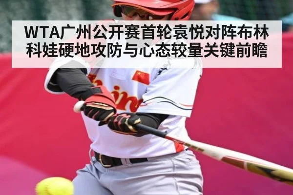WTA广州公开赛首轮袁悦对阵布林科娃硬地攻防与心态较量关键前瞻